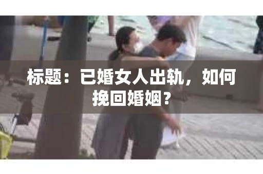标题：已婚女人出轨，如何挽回婚姻？