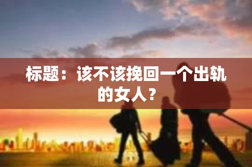 标题：该不该挽回一个出轨的女人？