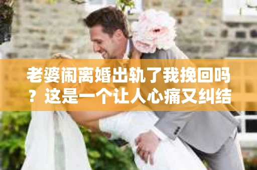 老婆闹离婚出轨了我挽回吗？这是一个让人心痛又纠结的问题。在这个问题上，我想要和大家分享一些我的看法和经验。