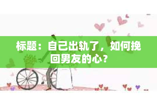 标题：自己出轨了，如何挽回男友的心？