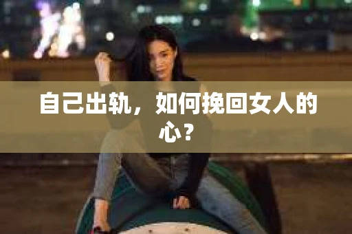 自己出轨，如何挽回女人的心？