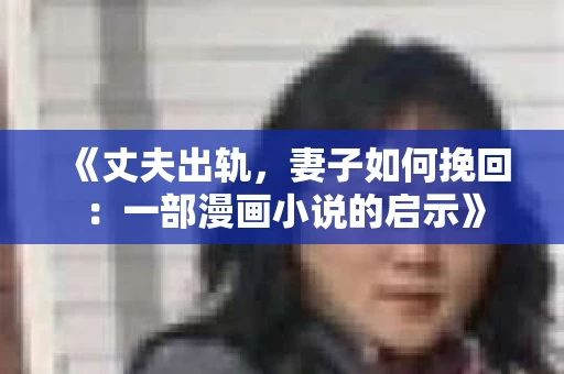 《丈夫出轨，妻子如何挽回：一部漫画小说的启示》