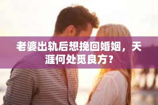 老婆出轨后想挽回婚姻，天涯何处觅良方？