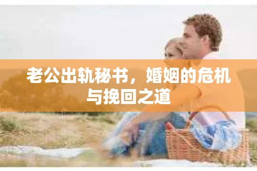 老公出轨秘书，婚姻的危机与挽回之道
