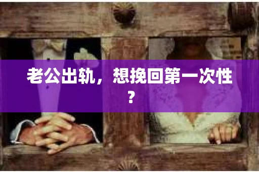 老公出轨，想挽回第一次性？