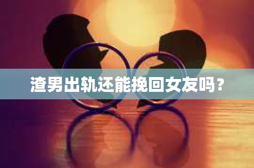 渣男出轨还能挽回女友吗？