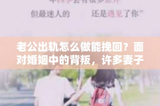 老公出轨怎么做能挽回？面对婚姻中的背叛，许多妻子都会感到痛苦和无助。但请相信，无论情况多么棘手，都有可能找到解决问题的方法。以下是我根据多年律师经验，结合实际案例，为大家整理的一些挽回婚姻的建议。