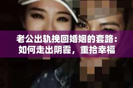 老公出轨挽回婚姻的套路：如何走出阴霾，重拾幸福