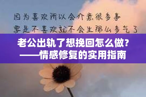 老公出轨了想挽回怎么做？——情感修复的实用指南