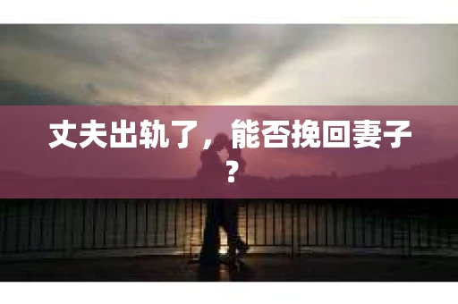 丈夫出轨了，能否挽回妻子？