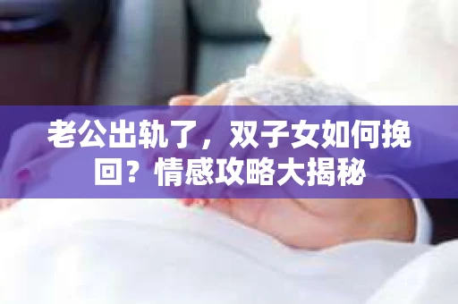 老公出轨了，双子女如何挽回？情感攻略大揭秘