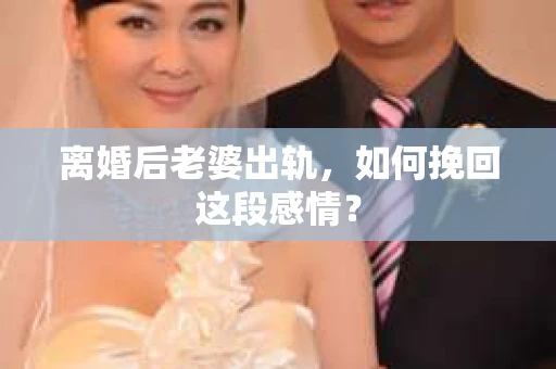 离婚后老婆出轨，如何挽回这段感情？