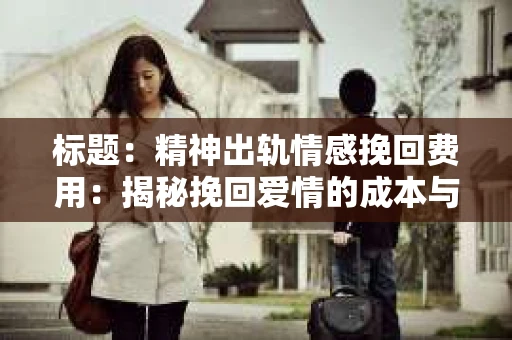 标题：精神出轨情感挽回费用：揭秘挽回爱情的成本与价值