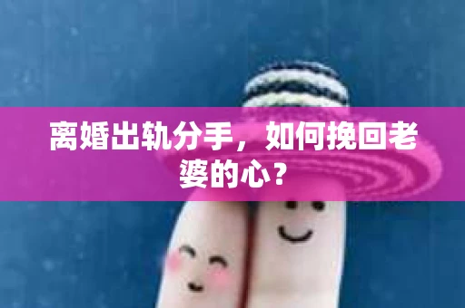 离婚出轨分手，如何挽回老婆的心？