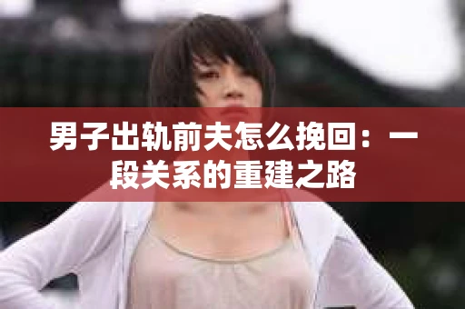 男子出轨前夫怎么挽回：一段关系的重建之路