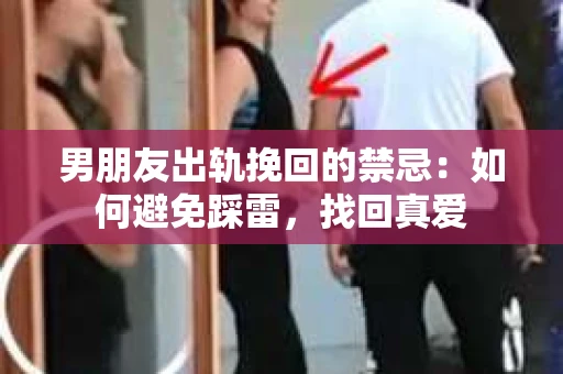 男朋友出轨挽回的禁忌：如何避免踩雷，找回真爱