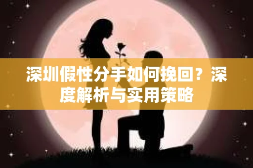 深圳假性分手如何挽回?深度解析与实用策略 深圳假性分手如何挽回?深度解析与实用策略