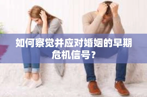 如何察觉并应对婚姻的早期危机信号？