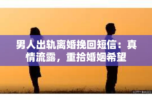 男人出轨离婚挽回短信：真情流露，重拾婚姻希望