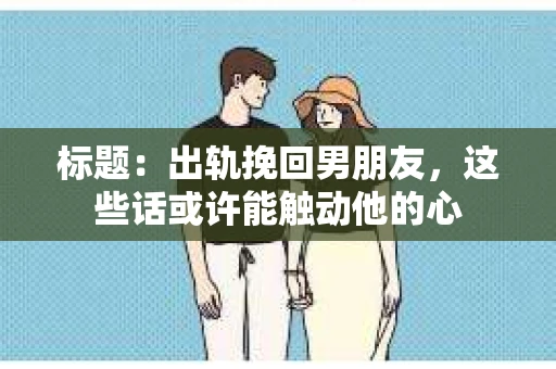 标题：出轨挽回男朋友，这些话或许能触动他的心