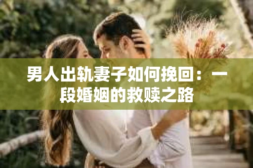 男人出轨妻子如何挽回：一段婚姻的救赎之路