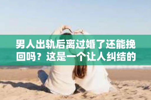 男人出轨后离过婚了还能挽回吗？这是一个让人纠结的问题。在这个充满变数的世界里，婚姻的稳固性似乎变得越来越难以保证。那么，当一个男人出轨后离婚了，他还有机会挽回这段婚姻吗？今天，我们就来探讨一下这个问题。