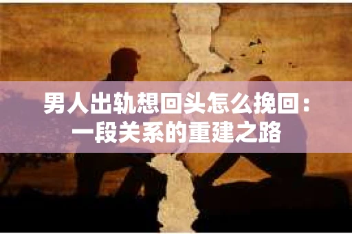 男人出轨想回头怎么挽回：一段关系的重建之路