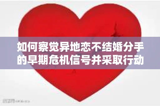 如何察觉异地恋不结婚分手的早期危机信号并采取行动？