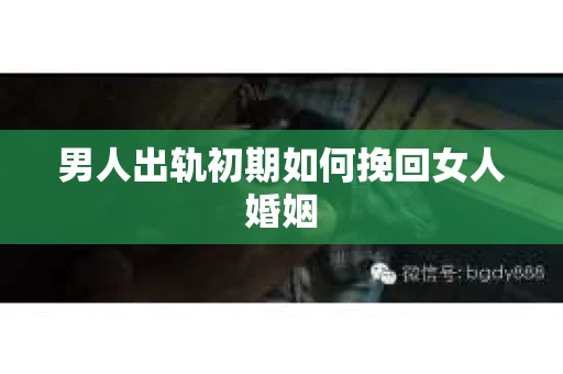 男人出轨初期如何挽回女人婚姻