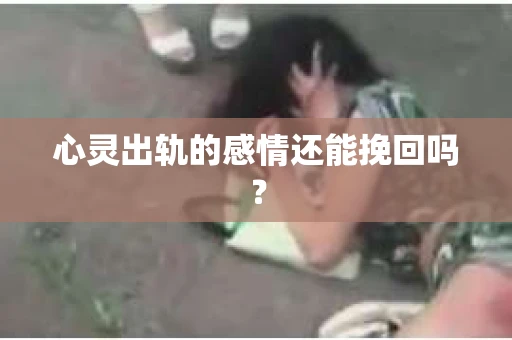 心灵出轨的感情还能挽回吗？