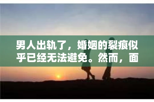 男人出轨了，婚姻的裂痕似乎已经无法避免。然而，面对这样的困境，我们是否真的无路可走？今天，就让我们一起来探讨一下，男人出轨了，我们该如何挽回他。