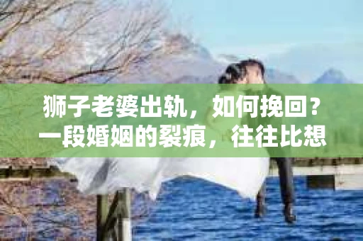 狮子老婆出轨，如何挽回？一段婚姻的裂痕，往往比想象中更难以修复。但面对这样的困境，我们仍可以尝试寻找解决问题的方法。以下，我将结合实际情况，分享一些关于如何挽回狮子老婆出轨的心得。