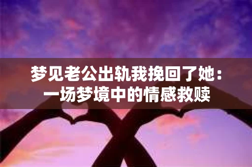 梦见老公出轨我挽回了她：一场梦境中的情感救赎