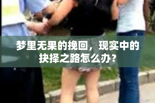 梦里无果的挽回，现实中的抉择之路怎么办？