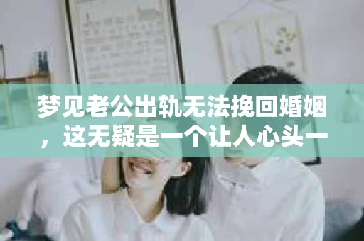 梦见老公出轨无法挽回婚姻，这无疑是一个让人心头一紧的梦境。在现实生活中，婚姻问题一直是人们关注的焦点，而梦境中的出轨，更是让人心生疑虑。那么，这样的梦境究竟预示着什么？我们又该如何面对呢？今天，就让我们一起来探讨一下这个话题。