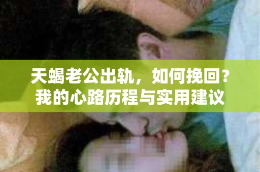 天蝎老公出轨，如何挽回？我的心路历程与实用建议