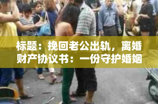 标题：挽回老公出轨，离婚财产协议书：一份守护婚姻与财产的明智选择