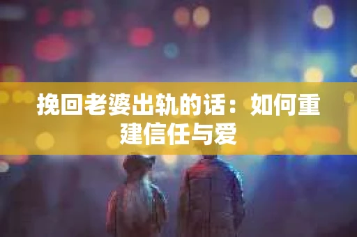挽回老婆出轨的话：如何重建信任与爱