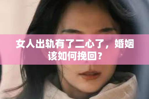 女人出轨有了二心了，婚姻该如何挽回？
