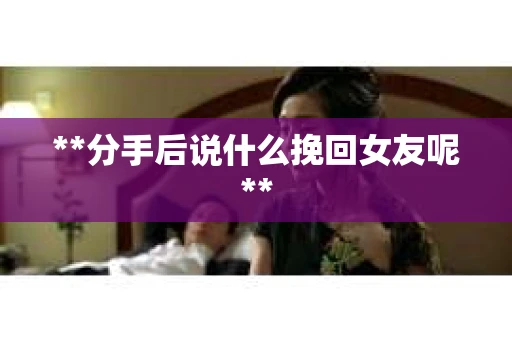 **分手后说什么挽回女友呢**