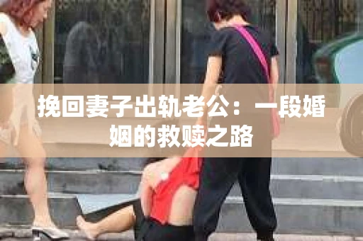 挽回妻子出轨老公：一段婚姻的救赎之路