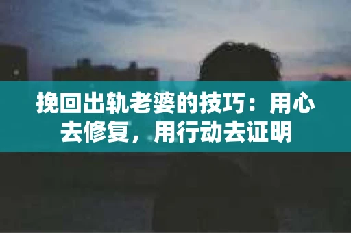 挽回出轨老婆的技巧：用心去修复，用行动去证明