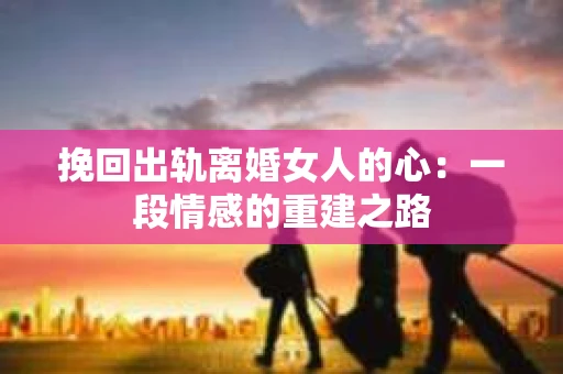 挽回出轨离婚女人的心:一段情感的重建之路 挽回出轨离婚女人的心:一段情感的重建之路