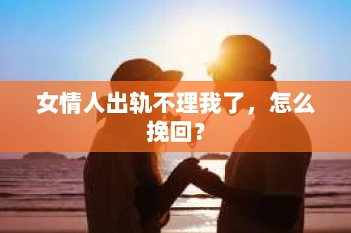 女情人出轨不理我了，怎么挽回？