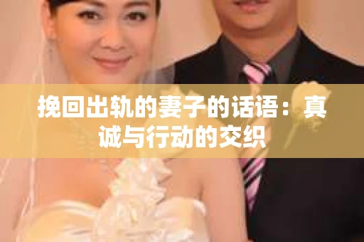 挽回出轨的妻子的话语：真诚与行动的交织