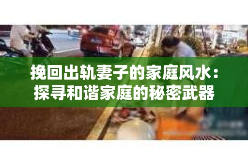 挽回出轨妻子的家庭风水：探寻和谐家庭的秘密武器