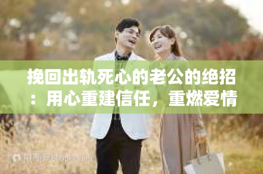 挽回出轨死心的老公的绝招：用心重建信任，重燃爱情火花
