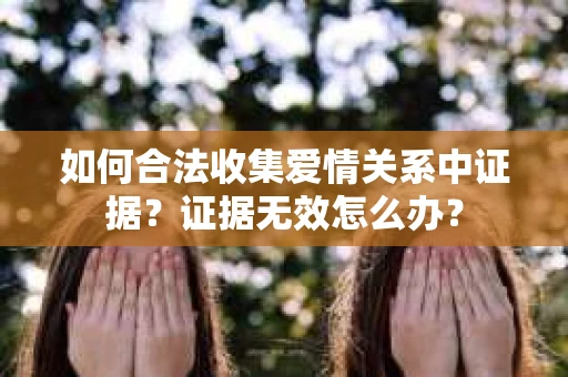 如何合法收集爱情关系中证据？证据无效怎么办？