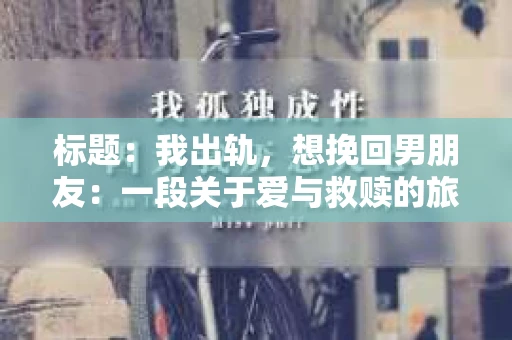 标题：我出轨，想挽回男朋友：一段关于爱与救赎的旅程