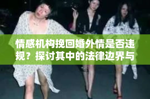 情感机构挽回婚外情是否违规？探讨其中的法律边界与伦理考量